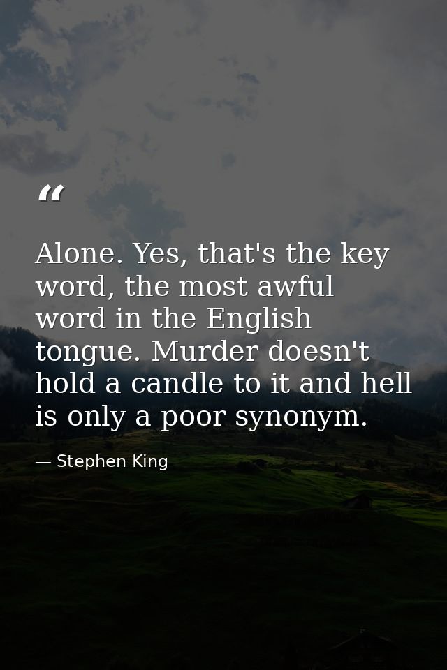 Alone. Yes, that's the key word, the most awful word in the English tongue. Murder doesn't hold a candle to it and hell  — Stephen King