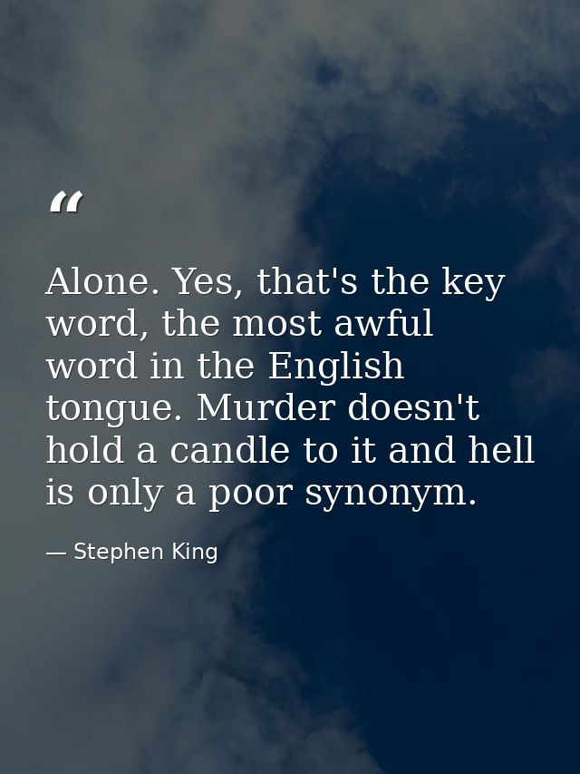 Alone. Yes, that's the key word, the most awful word in the English tongue. Murder doesn't hold a candle to it and hell  — Stephen King