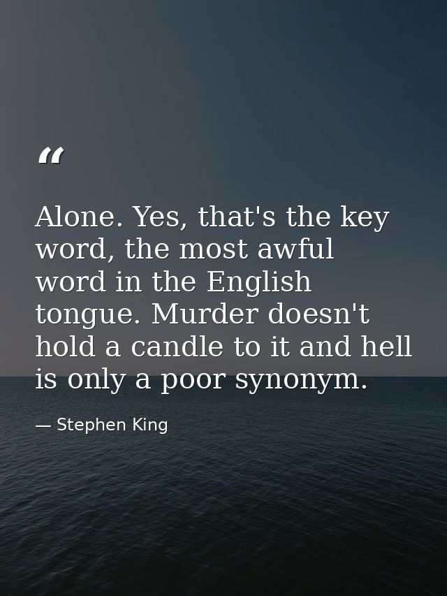 Alone. Yes, that's the key word, the most awful word in the English tongue. Murder doesn't hold a candle to it and hell  — Stephen King