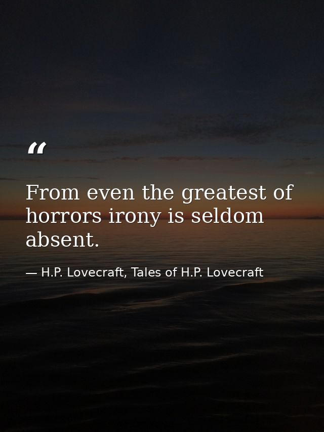 From even the greatest of horrors irony is seldom absent. — H.P. Lovecraft, Tales of H.P. Lovecraft