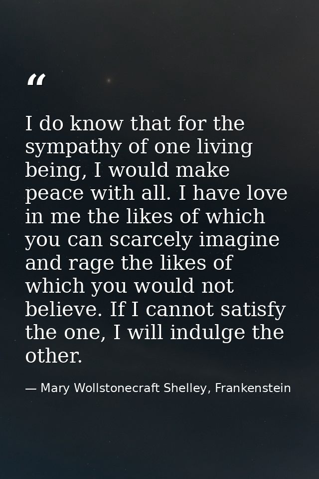 I do know that for the sympathy of one living being, I would make peace with all. I have love in me the likes of which y — Mary Wollstonecraft Shelley, Frankenstein