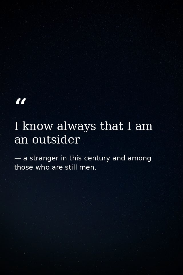 I know always that I am an outsider — a stranger in this century and among those who are still men.
