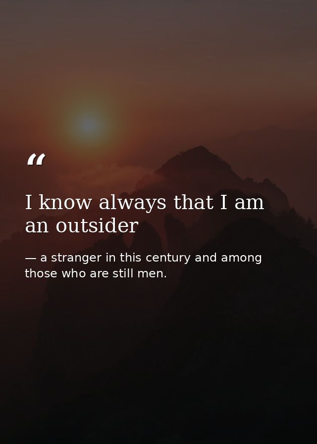 I know always that I am an outsider — a stranger in this century and among those who are still men.