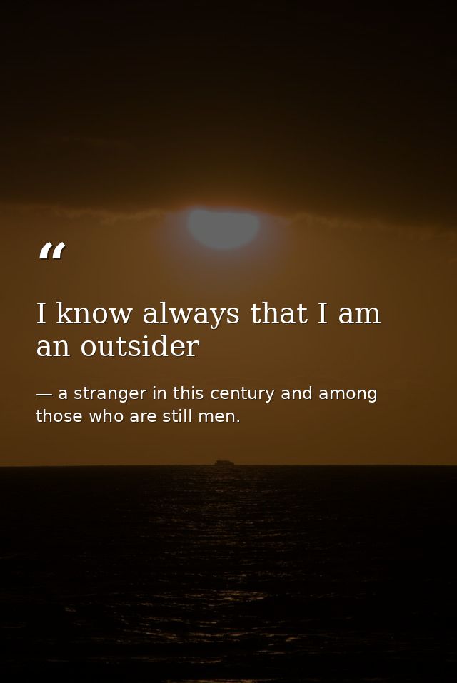 I know always that I am an outsider — a stranger in this century and among those who are still men.