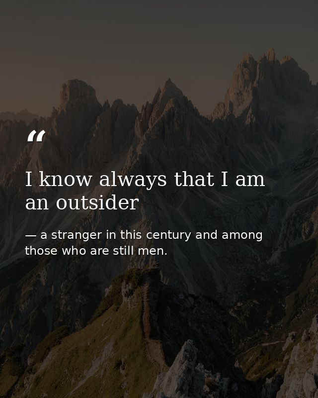 I know always that I am an outsider — a stranger in this century and among those who are still men.