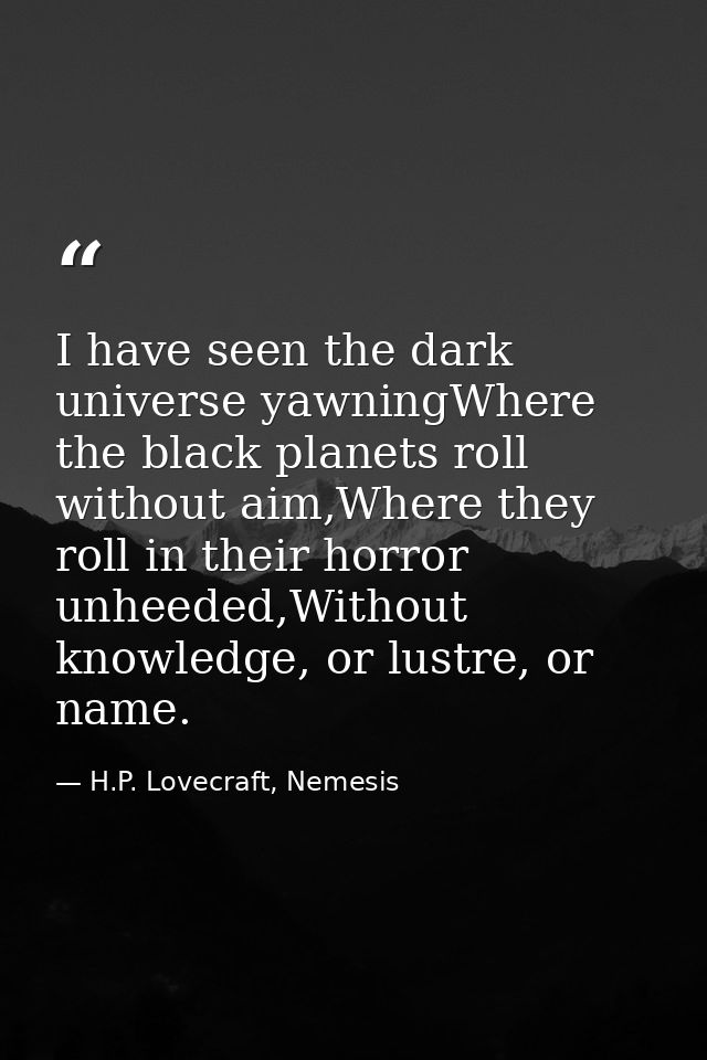 I have seen the dark universe yawningWhere the black planets roll without aim,Where they roll in their horror unheeded,W — H.P. Lovecraft, Nemesis