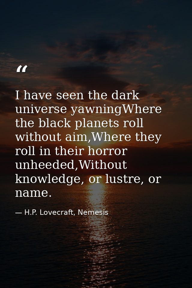 I have seen the dark universe yawningWhere the black planets roll without aim,Where they roll in their horror unheeded,W — H.P. Lovecraft, Nemesis