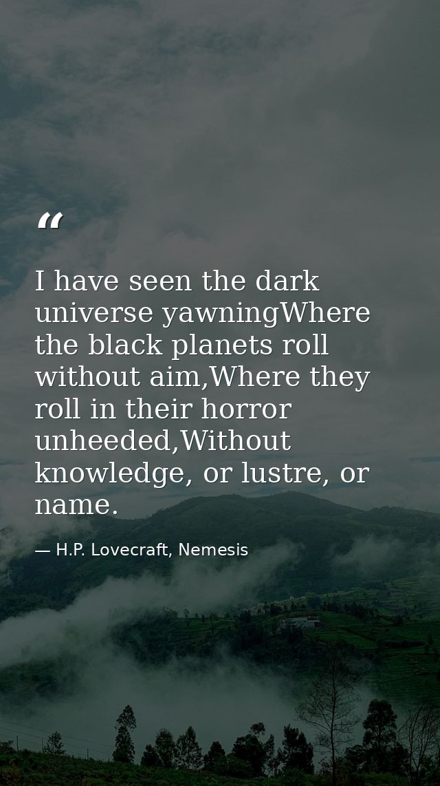 I have seen the dark universe yawningWhere the black planets roll without aim,Where they roll in their horror unheeded,W — H.P. Lovecraft, Nemesis