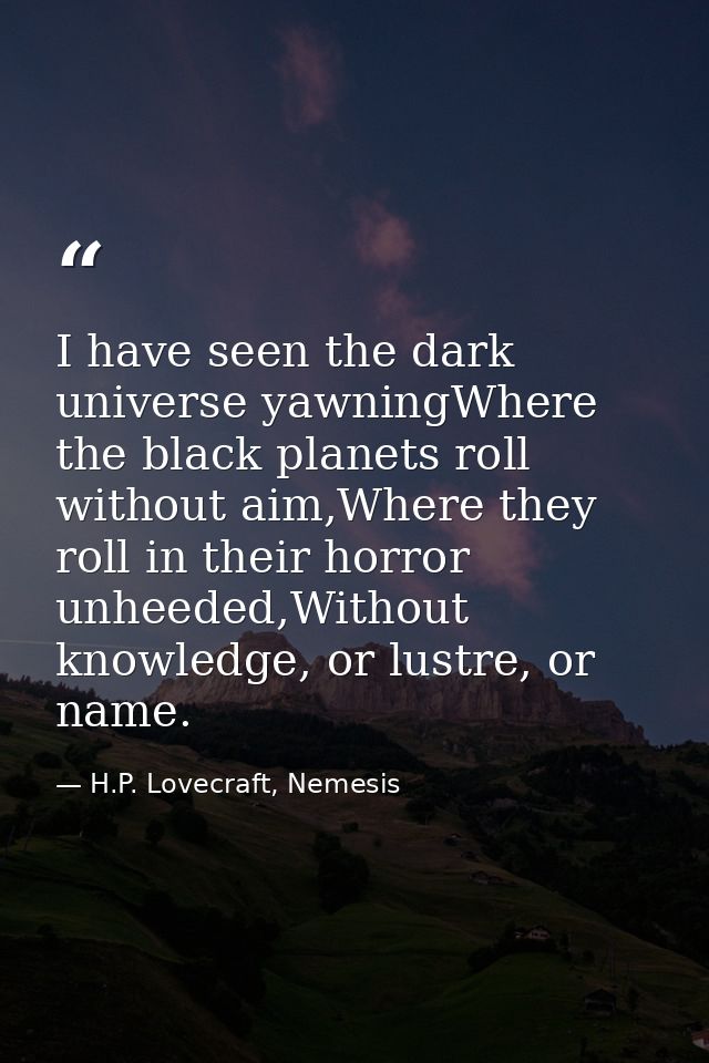 I have seen the dark universe yawningWhere the black planets roll without aim,Where they roll in their horror unheeded,W — H.P. Lovecraft, Nemesis