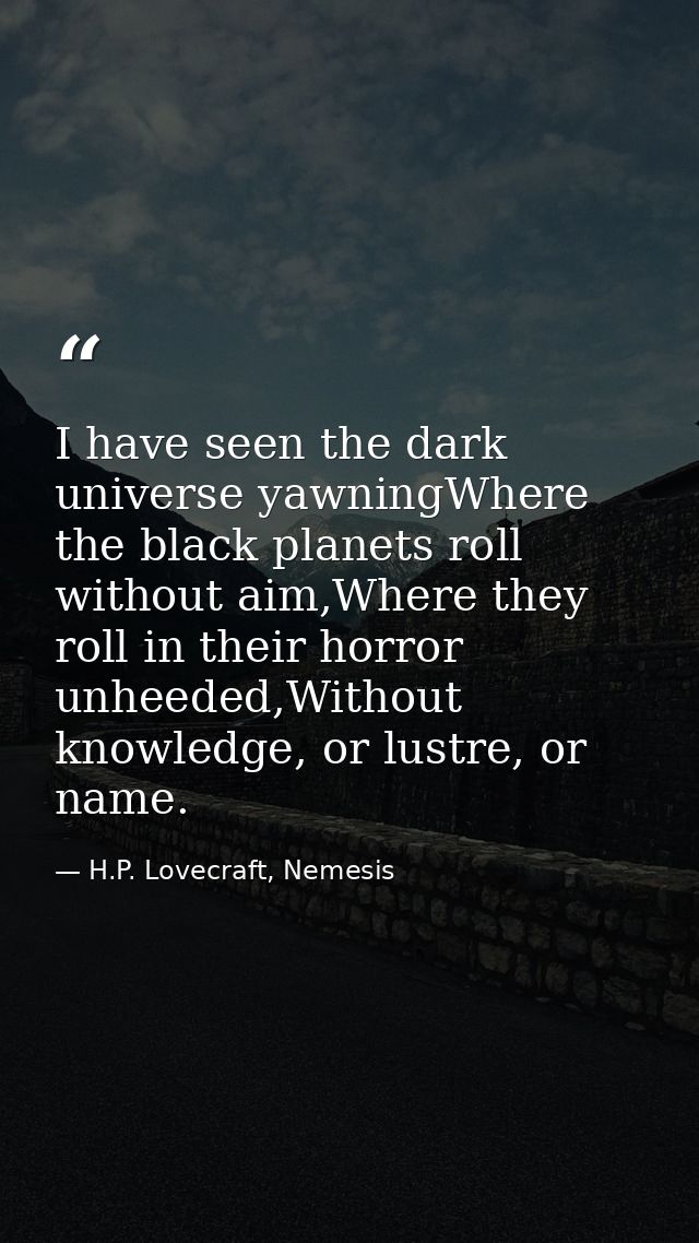 I have seen the dark universe yawningWhere the black planets roll without aim,Where they roll in their horror unheeded,W — H.P. Lovecraft, Nemesis