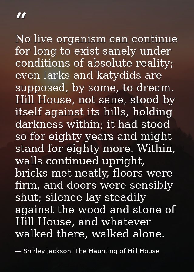 No live organism can continue for long to exist sanely under conditions of absolute reality; even larks and katydids are — Shirley Jackson, The Haunting of Hill House