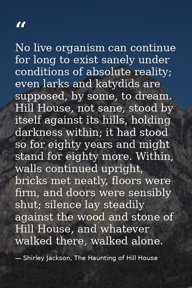 No live organism can continue for long to exist sanely under conditions of absolute reality; even larks and katydids are — Shirley Jackson, The Haunting of Hill House