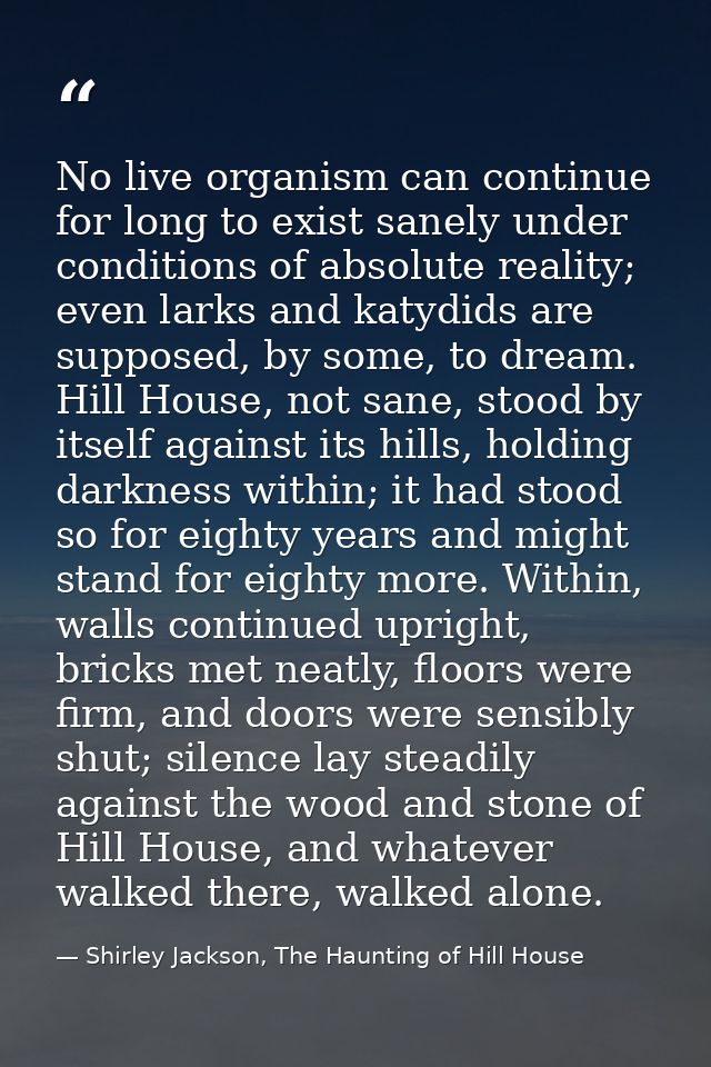 No live organism can continue for long to exist sanely under conditions of absolute reality; even larks and katydids are — Shirley Jackson, The Haunting of Hill House