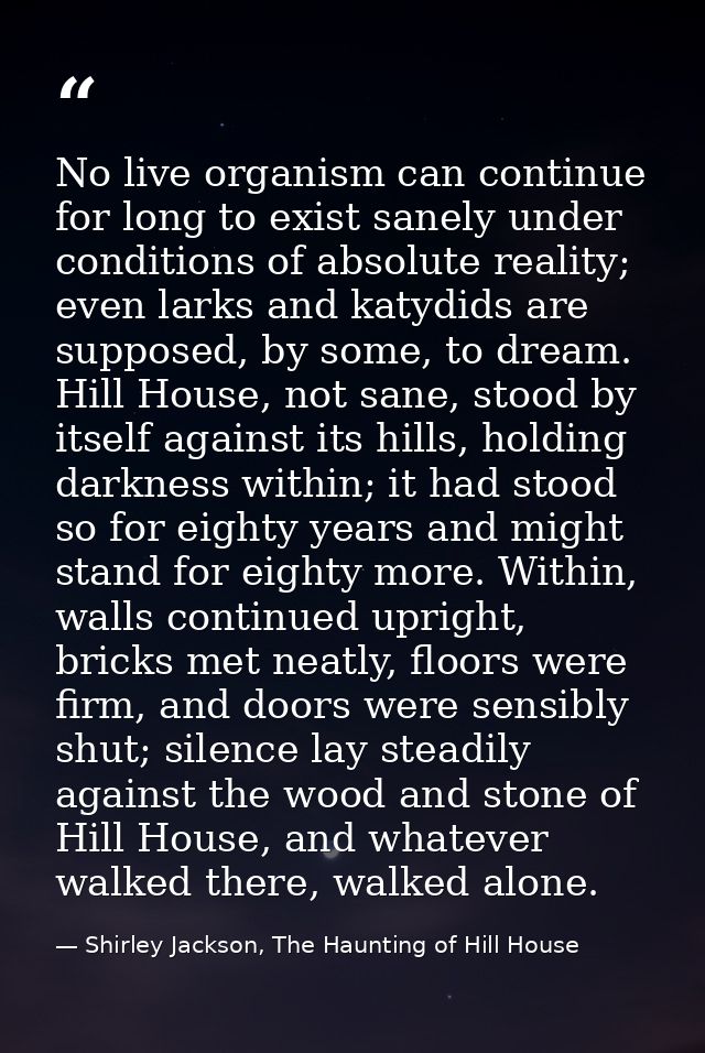 No live organism can continue for long to exist sanely under conditions of absolute reality; even larks and katydids are — Shirley Jackson, The Haunting of Hill House