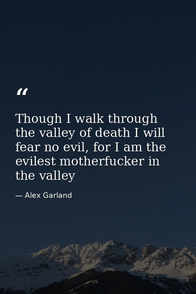 Though I walk through the valley of death I will fear no evil, for I am the evilest motherfucker in the valley — Alex Garland