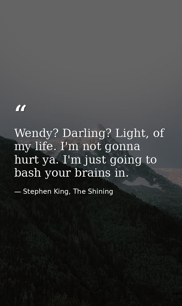 Wendy? Darling? Light, of my life. I'm not gonna hurt ya. I'm just going to bash your brains in. — Stephen King, The Shining