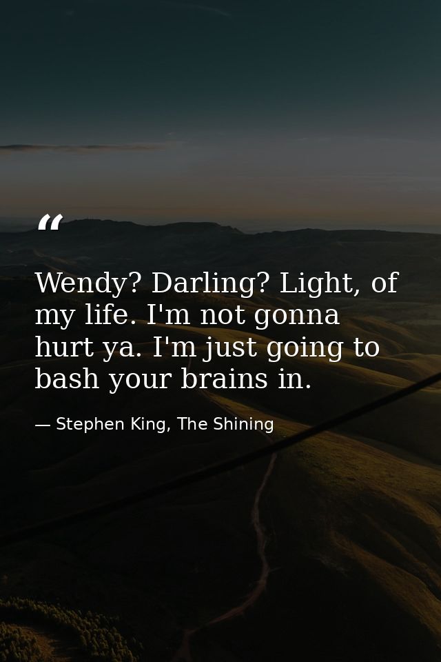Wendy? Darling? Light, of my life. I'm not gonna hurt ya. I'm just going to bash your brains in. — Stephen King, The Shining