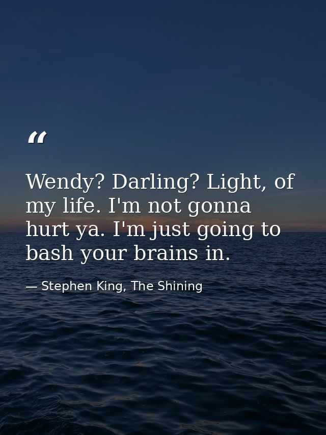 Wendy? Darling? Light, of my life. I'm not gonna hurt ya. I'm just going to bash your brains in. — Stephen King, The Shining