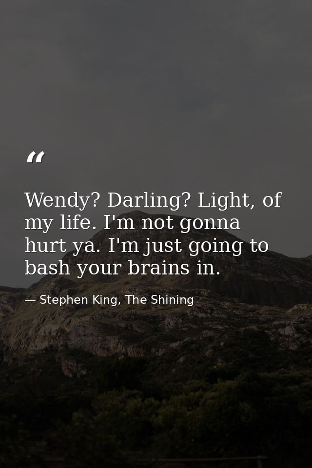 Wendy? Darling? Light, of my life. I'm not gonna hurt ya. I'm just going to bash your brains in. — Stephen King, The Shining