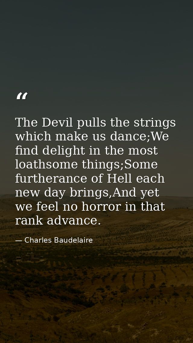 The Devil pulls the strings which make us dance;We find delight in the most loathsome things;Some furtherance of Hell ea — Charles Baudelaire