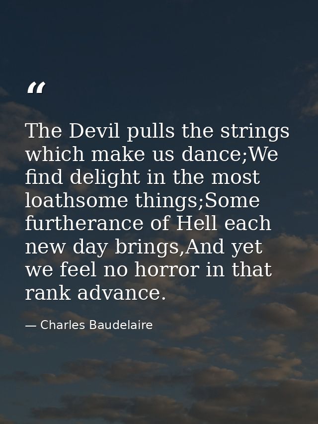 The Devil pulls the strings which make us dance;We find delight in the most loathsome things;Some furtherance of Hell ea — Charles Baudelaire