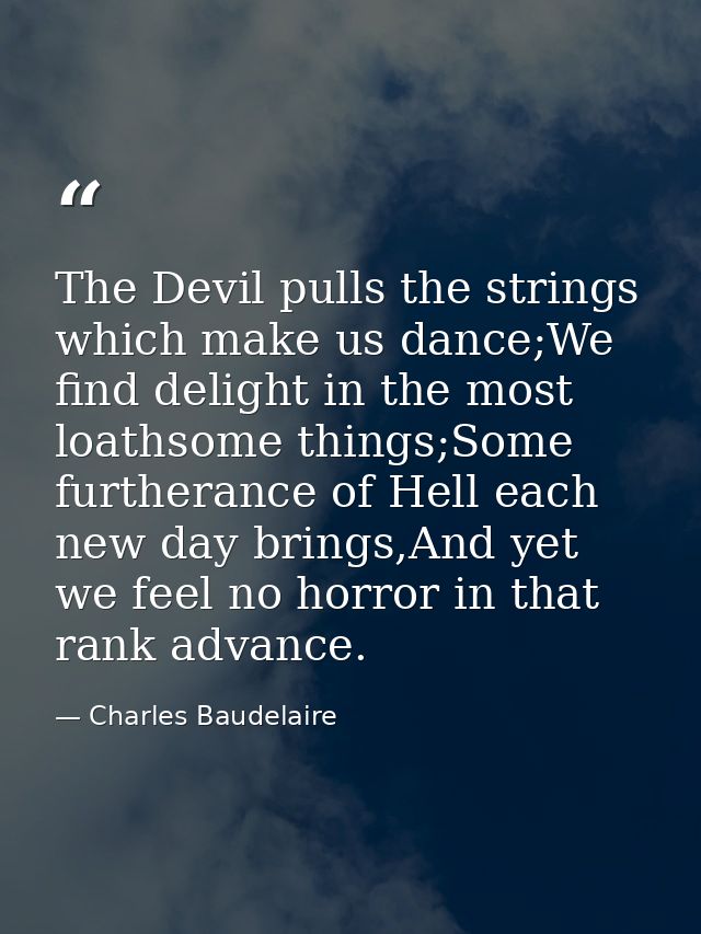 The Devil pulls the strings which make us dance;We find delight in the most loathsome things;Some furtherance of Hell ea — Charles Baudelaire