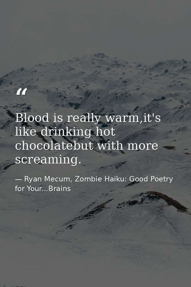 Blood is really warm,it's like drinking hot chocolatebut with more screaming. — Ryan Mecum, Zombie Haiku: Good Poetry for Your...Brains