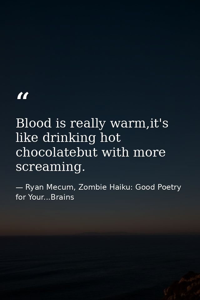 Blood is really warm,it's like drinking hot chocolatebut with more screaming. — Ryan Mecum, Zombie Haiku: Good Poetry for Your...Brains
