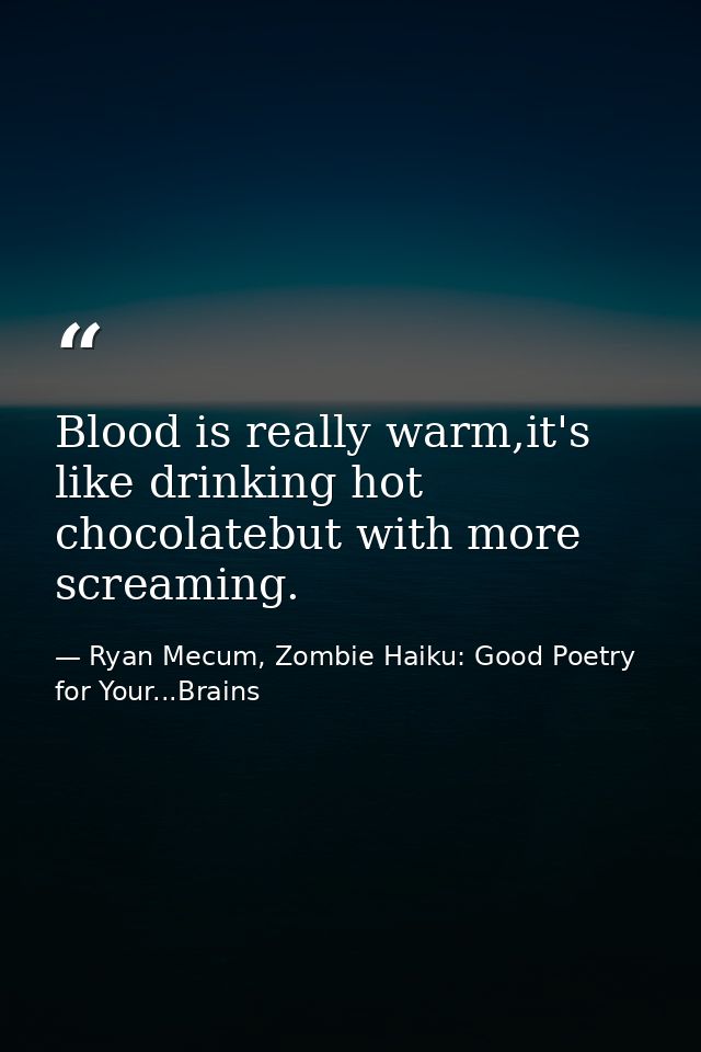 Blood is really warm,it's like drinking hot chocolatebut with more screaming. — Ryan Mecum, Zombie Haiku: Good Poetry for Your...Brains