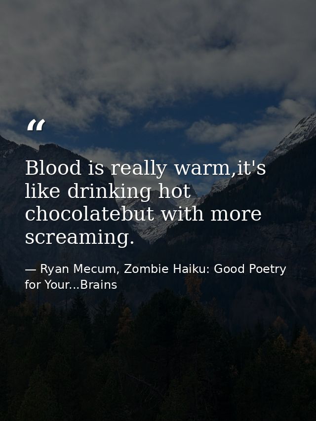 Blood is really warm,it's like drinking hot chocolatebut with more screaming. — Ryan Mecum, Zombie Haiku: Good Poetry for Your...Brains