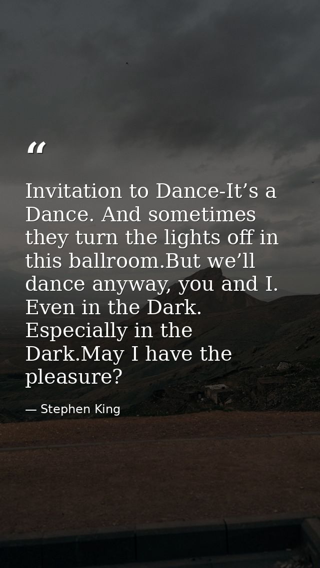 Invitation to Dance-It’s a Dance. And sometimes they turn the lights off in this ballroom.But we’ll dance anyway, you an — Stephen King
