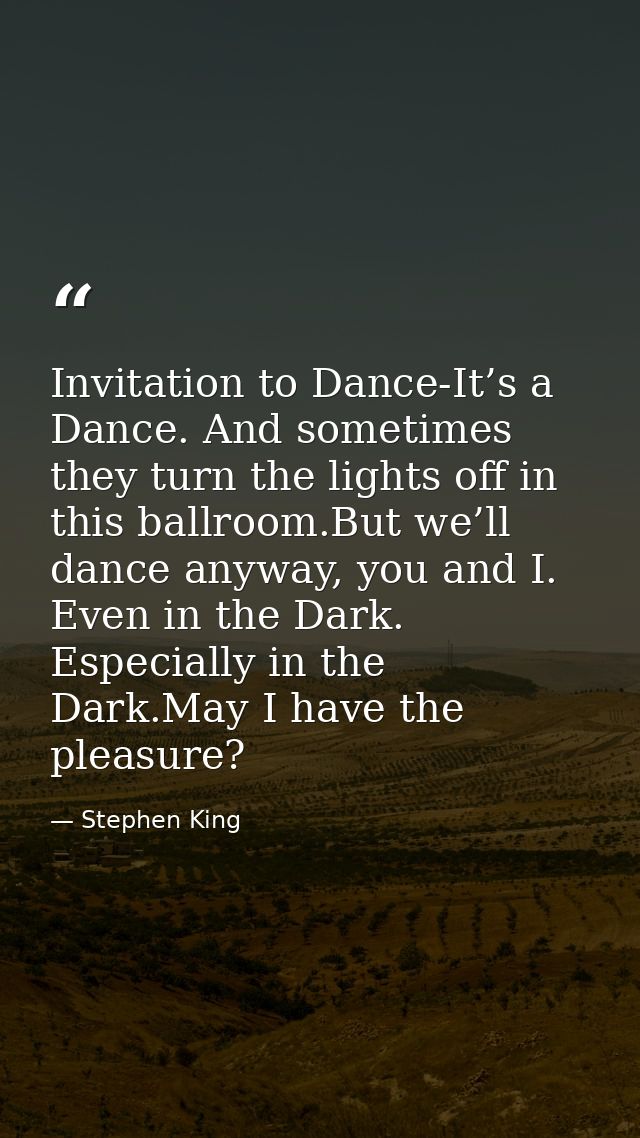 Invitation to Dance-It’s a Dance. And sometimes they turn the lights off in this ballroom.But we’ll dance anyway, you an — Stephen King