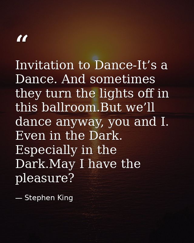 Invitation to Dance-It’s a Dance. And sometimes they turn the lights off in this ballroom.But we’ll dance anyway, you an — Stephen King
