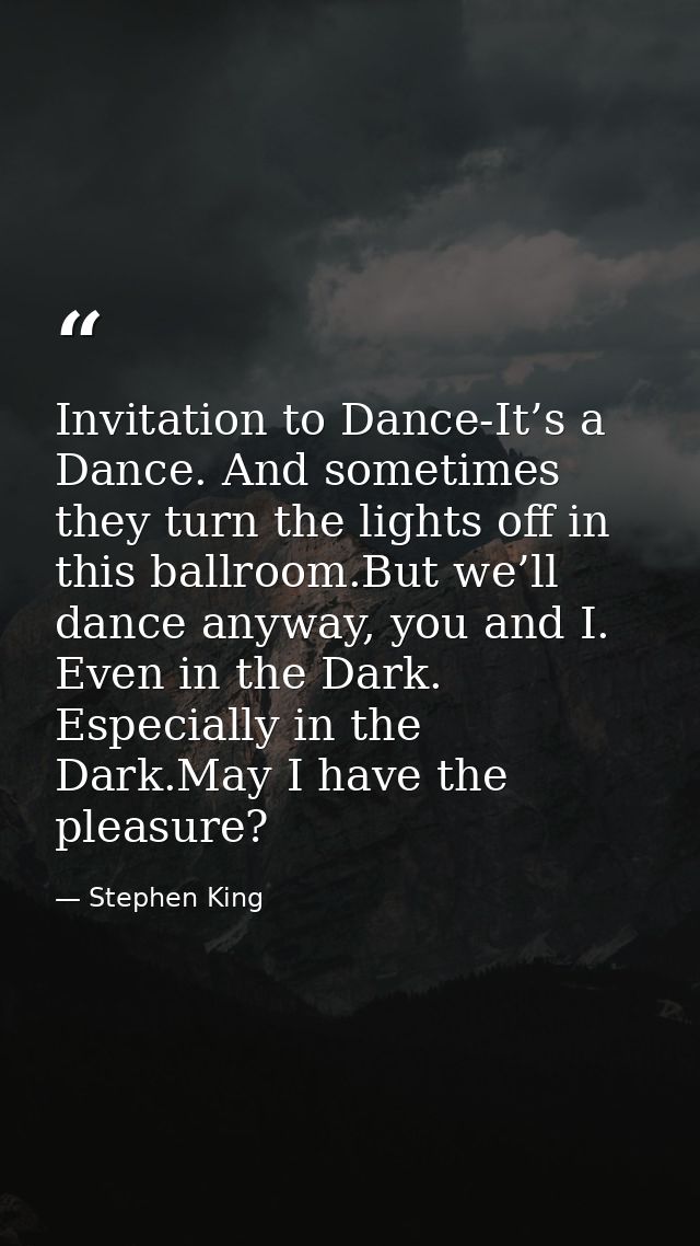 Invitation to Dance-It’s a Dance. And sometimes they turn the lights off in this ballroom.But we’ll dance anyway, you an — Stephen King