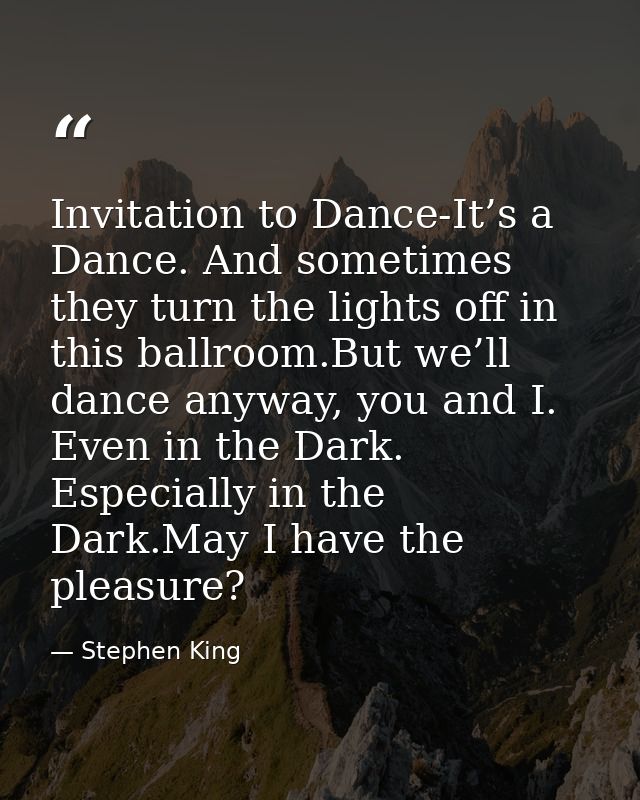 Invitation to Dance-It’s a Dance. And sometimes they turn the lights off in this ballroom.But we’ll dance anyway, you an — Stephen King