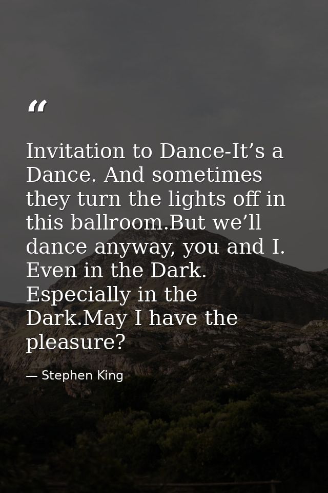Invitation to Dance-It’s a Dance. And sometimes they turn the lights off in this ballroom.But we’ll dance anyway, you an — Stephen King