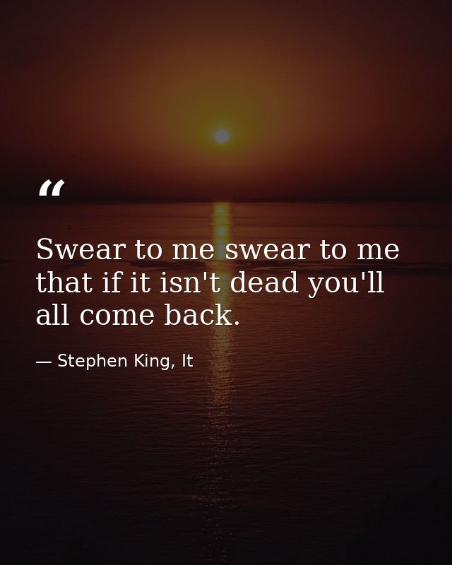 Swear to me swear to me that if it isn't dead you'll all come back. — Stephen King, It