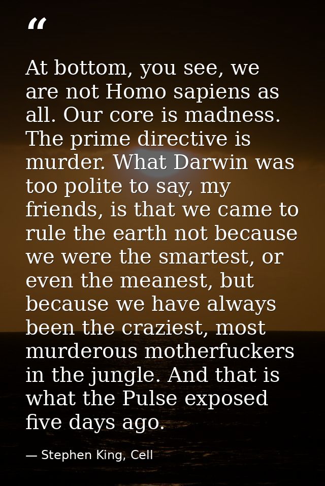 At bottom, you see, we are not Homo sapiens as all. Our core is madness. The prime directive is murder. What Darwin was  — Stephen King, Cell