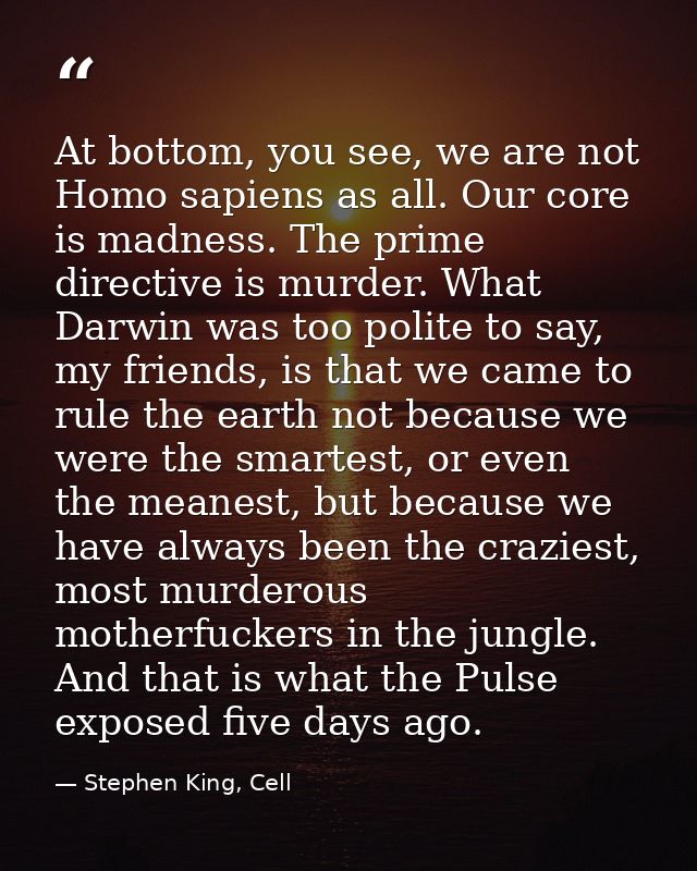 At bottom, you see, we are not Homo sapiens as all. Our core is madness. The prime directive is murder. What Darwin was  — Stephen King, Cell