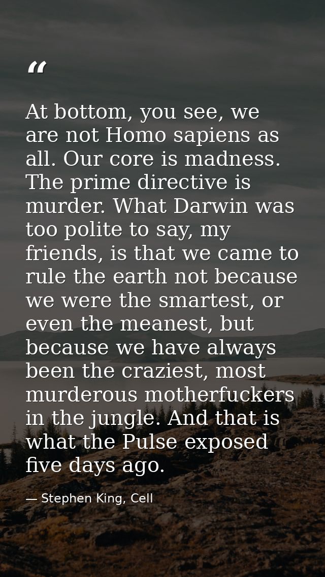 At bottom, you see, we are not Homo sapiens as all. Our core is madness. The prime directive is murder. What Darwin was  — Stephen King, Cell