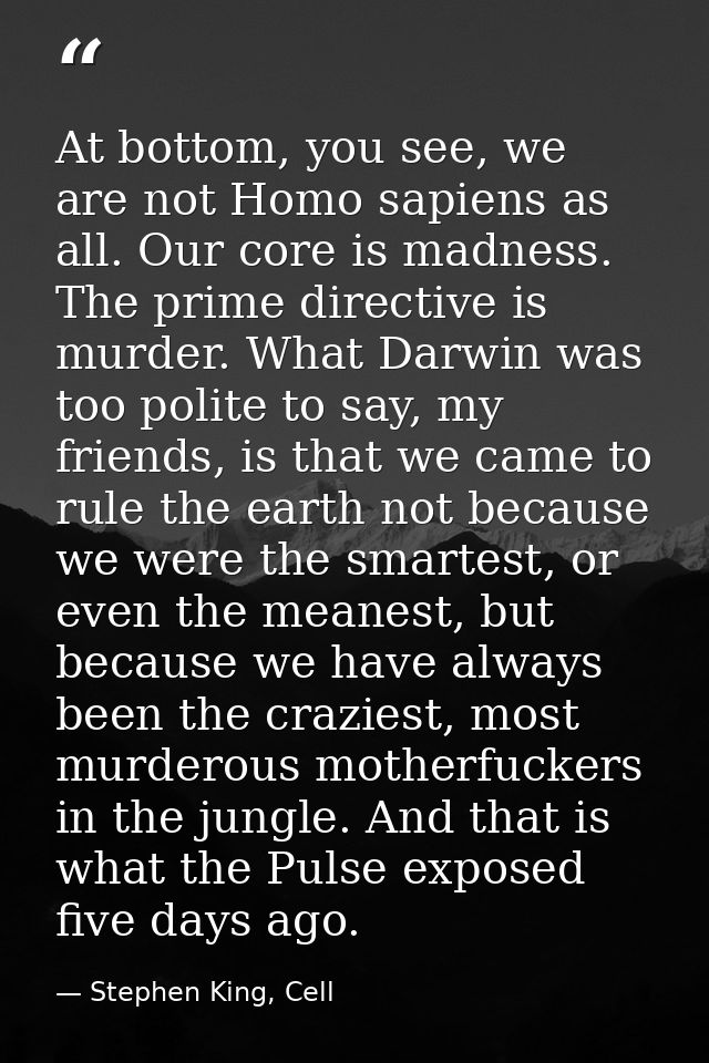 At bottom, you see, we are not Homo sapiens as all. Our core is madness. The prime directive is murder. What Darwin was  — Stephen King, Cell