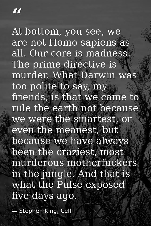 At bottom, you see, we are not Homo sapiens as all. Our core is madness. The prime directive is murder. What Darwin was  — Stephen King, Cell