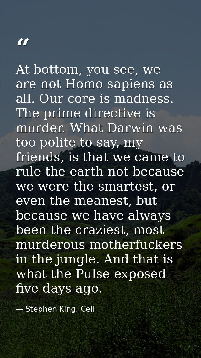 At bottom, you see, we are not Homo sapiens as all. Our core is madness. The prime directive is murder. What Darwin was  — Stephen King, Cell
