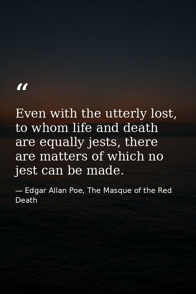 Even with the utterly lost, to whom life and death are equally jests, there are matters of which no jest can be made. — Edgar Allan Poe, The Masque of the Red Death