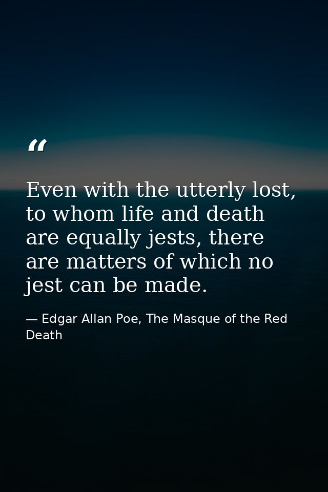 Even with the utterly lost, to whom life and death are equally jests, there are matters of which no jest can be made. — Edgar Allan Poe, The Masque of the Red Death