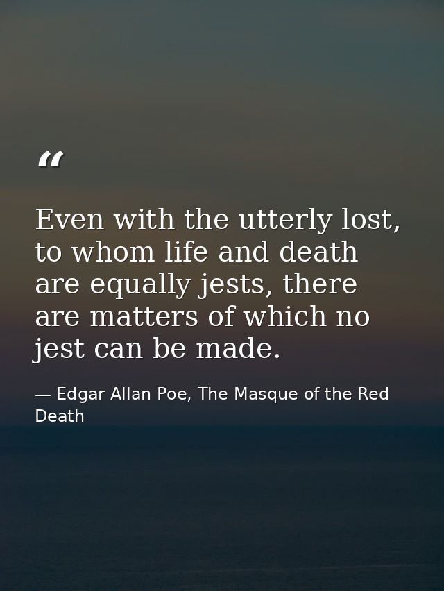 Even with the utterly lost, to whom life and death are equally jests, there are matters of which no jest can be made. — Edgar Allan Poe, The Masque of the Red Death