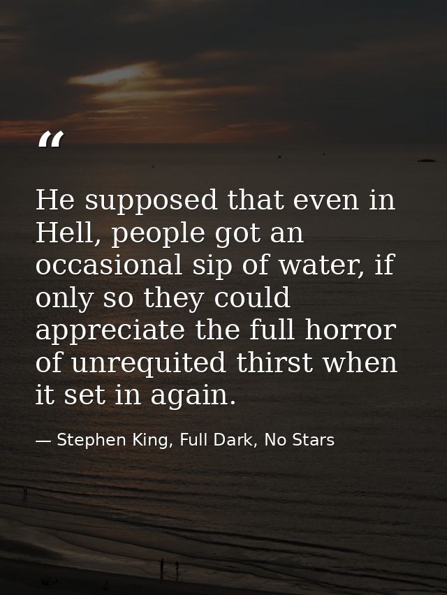 He supposed that even in Hell, people got an occasional sip of water, if only so they could appreciate the full horror o — Stephen King, Full Dark, No Stars