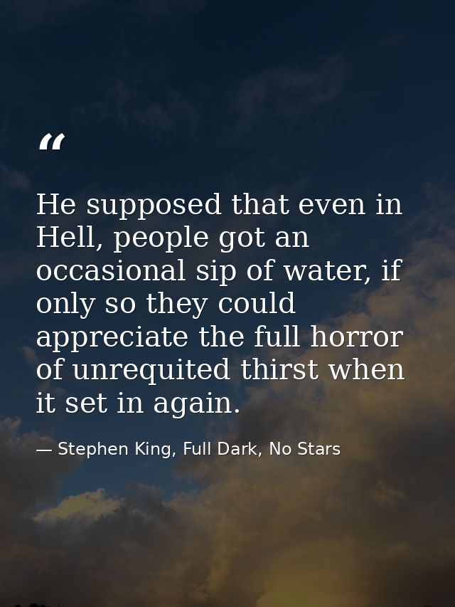 He supposed that even in Hell, people got an occasional sip of water, if only so they could appreciate the full horror o — Stephen King, Full Dark, No Stars