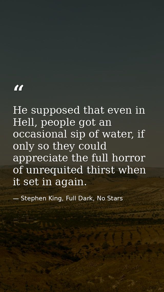 He supposed that even in Hell, people got an occasional sip of water, if only so they could appreciate the full horror o — Stephen King, Full Dark, No Stars