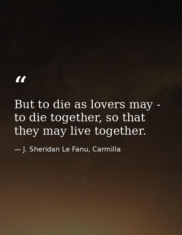 But to die as lovers may - to die together, so that they may live together. — J. Sheridan Le Fanu, Carmilla
